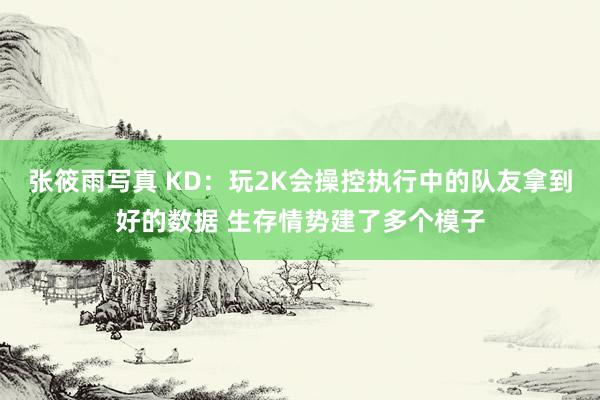 张筱雨写真 KD：玩2K会操控执行中的队友拿到好的数据 生存情势建了多个模子