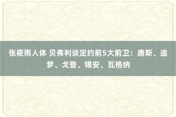 张筱雨人体 贝弗利谈定约前5大前卫：唐斯、追梦、戈登、锡安、瓦格纳