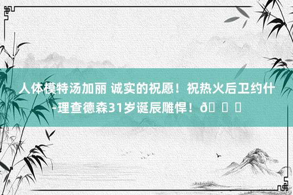 人体模特汤加丽 诚实的祝愿！祝热火后卫约什-理查德森31岁诞辰雕悍！🎂