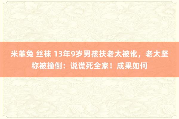 米菲兔 丝袜 13年9岁男孩扶老太被讹，老太坚称被撞倒：说谎死全家！成果如何