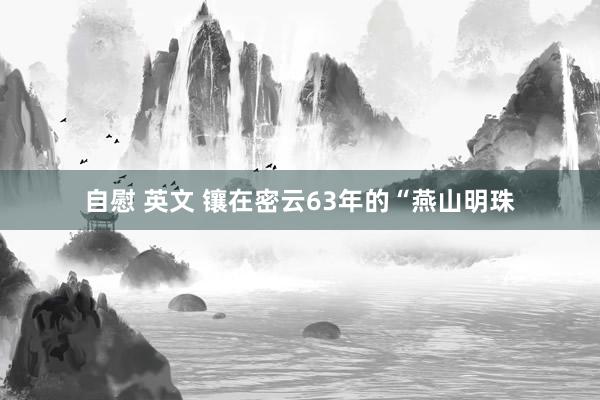 自慰 英文 镶在密云63年的“燕山明珠