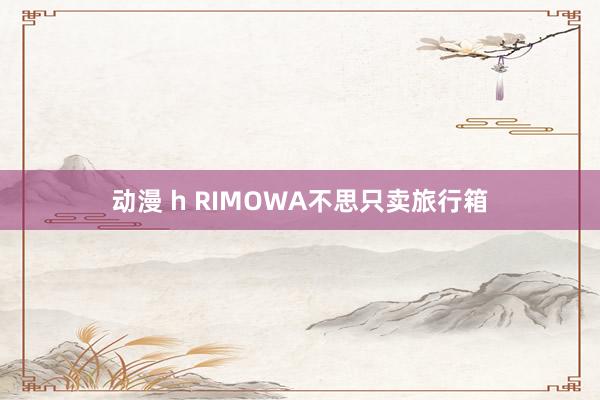 动漫 h RIMOWA不思只卖旅行箱