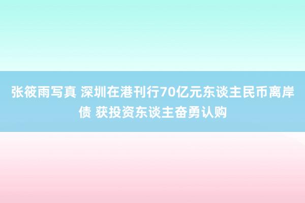 张筱雨写真 深圳在港刊行70亿元东谈主民币离岸债 获投资东谈主奋勇认购