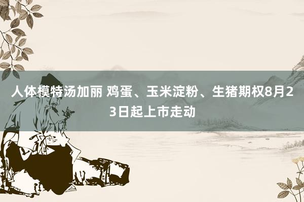 人体模特汤加丽 鸡蛋、玉米淀粉、生猪期权8月23日起上市走动