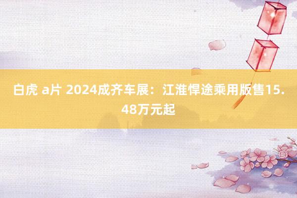 白虎 a片 2024成齐车展：江淮悍途乘用版售15.48万元起