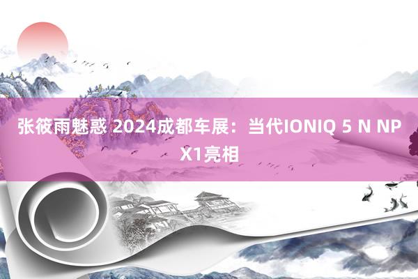 张筱雨魅惑 2024成都车展：当代IONIQ 5 N NPX1亮相