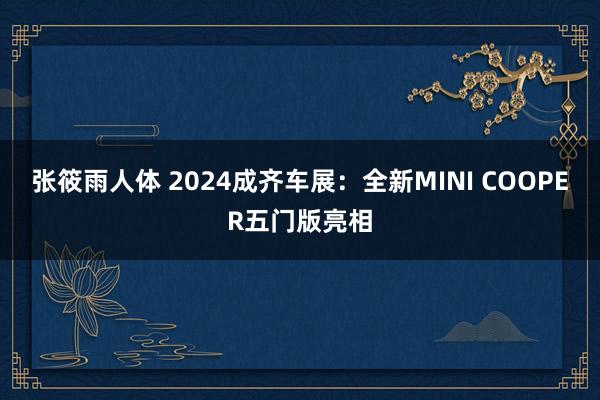 张筱雨人体 2024成齐车展：全新MINI COOPER五门版亮相