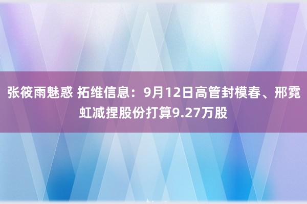 张筱雨魅惑 拓维信息：9月12日高管封模春、邢霓虹减捏股份打算9.27万股