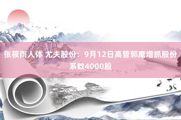 张筱雨人体 尤夫股份：9月12日高管郭麾增抓股份系数4000股