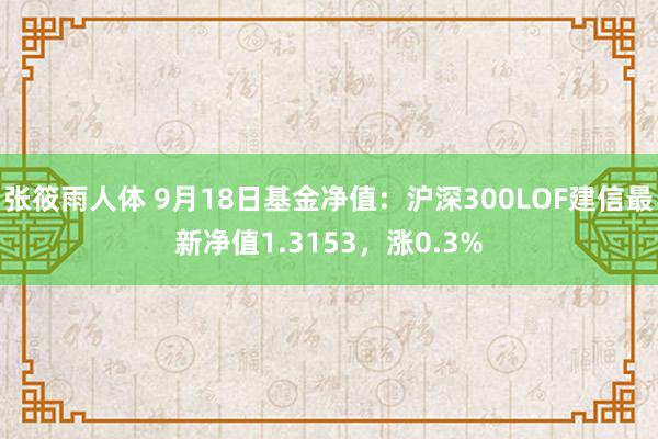 张筱雨人体 9月18日基金净值：沪深300LOF建信最新净值1.3153，涨0.3%