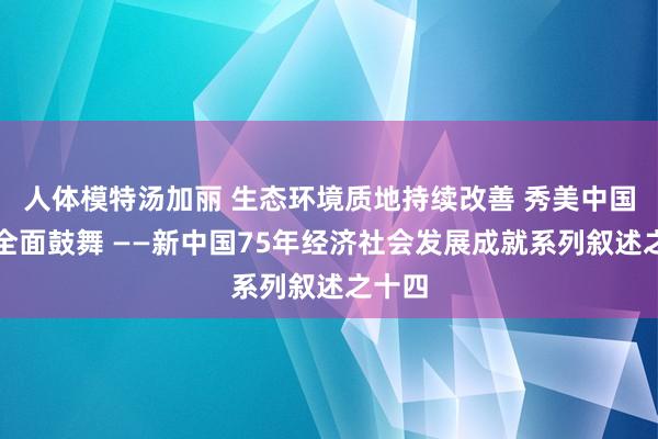 人体模特汤加丽 生态环境质地持续改善 秀美中国建设全面鼓舞 ——新中国75年经济社会发展成就系列叙述之十四