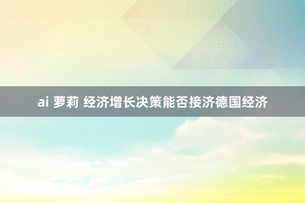 ai 萝莉 经济增长决策能否接济德国经济