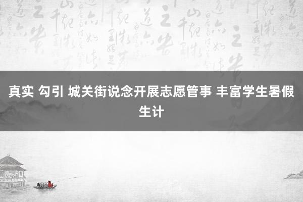 真实 勾引 城关街说念开展志愿管事 丰富学生暑假生计