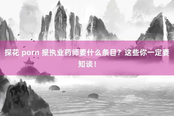 探花 porn 报执业药师要什么条目？这些你一定要知谈！