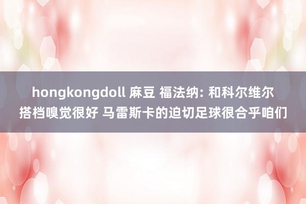 hongkongdoll 麻豆 福法纳: 和科尔维尔搭档嗅觉很好 马雷斯卡的迫切足球很合乎咱们