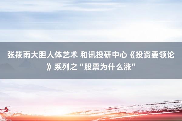 张筱雨大胆人体艺术 和讯投研中心《投资要领论》系列之“股票为什么涨”