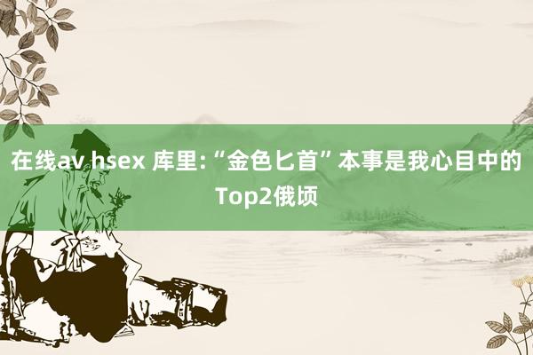 在线av hsex 库里:“金色匕首”本事是我心目中的Top2俄顷