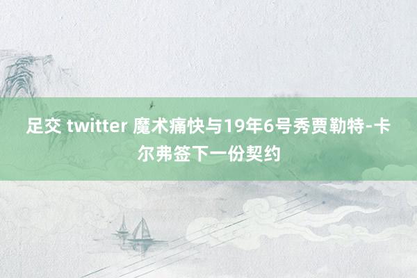 足交 twitter 魔术痛快与19年6号秀贾勒特-卡尔弗签下一份契约