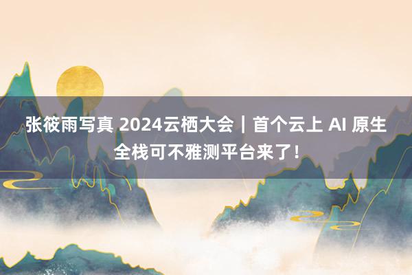 张筱雨写真 2024云栖大会｜首个云上 AI 原生全栈可不雅测平台来了！