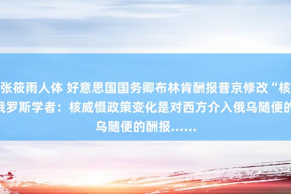 张筱雨人体 好意思国国务卿布林肯酬报普京修改“核原则”！俄罗斯学者：核威慑政策变化是对西方介入俄乌随便的酬报......