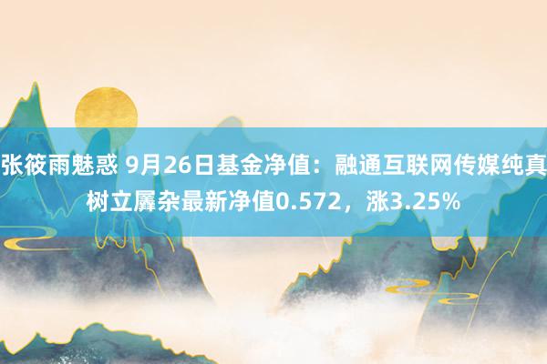 张筱雨魅惑 9月26日基金净值：融通互联网传媒纯真树立羼杂最新净值0.572，涨3.25%