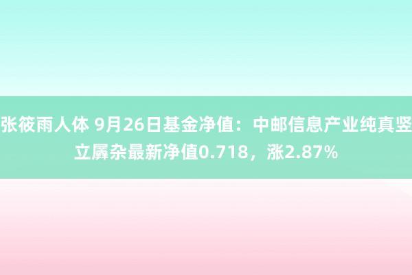 张筱雨人体 9月26日基金净值：中邮信息产业纯真竖立羼杂最新净值0.718，涨2.87%