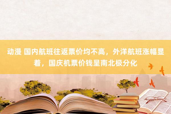 动漫 国内航班往返票价均不高，外洋航班涨幅显着，国庆机票价钱呈南北极分化