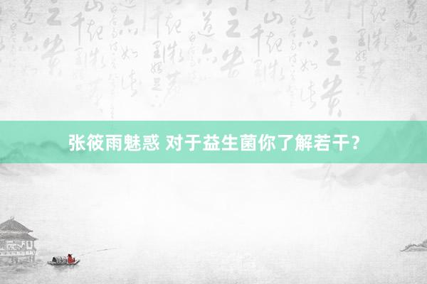 张筱雨魅惑 对于益生菌你了解若干？