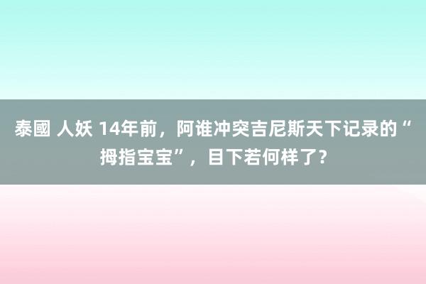 泰國 人妖 14年前，阿谁冲突吉尼斯天下记录的“拇指宝宝”，目下若何样了？