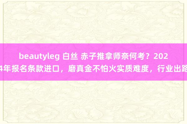 beautyleg 白丝 赤子推拿师奈何考？2024年报名条款进口，磨真金不怕火实质难度，行业出路