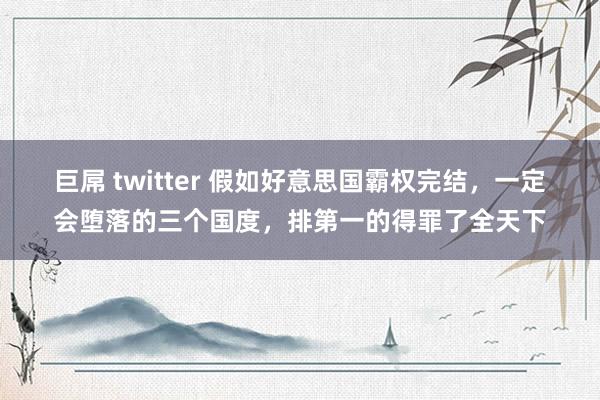 巨屌 twitter 假如好意思国霸权完结，一定会堕落的三个国度，排第一的得罪了全天下