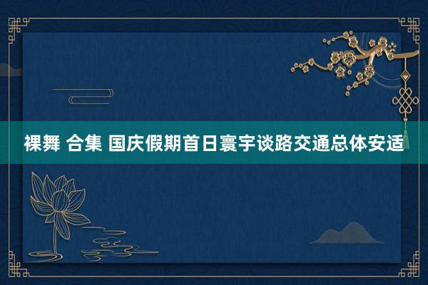 裸舞 合集 国庆假期首日寰宇谈路交通总体安适