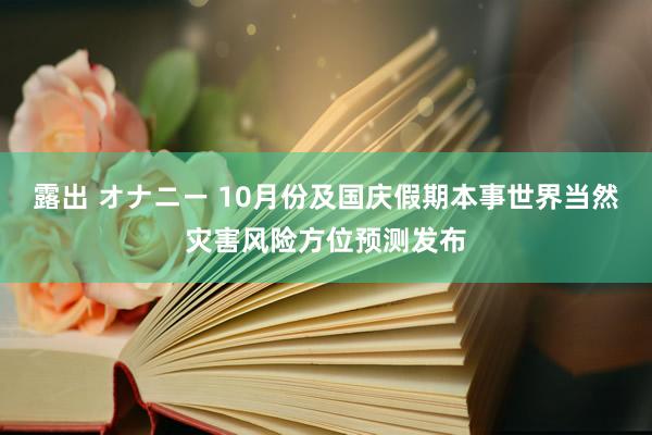 露出 オナニー 10月份及国庆假期本事世界当然灾害风险方位预测发布