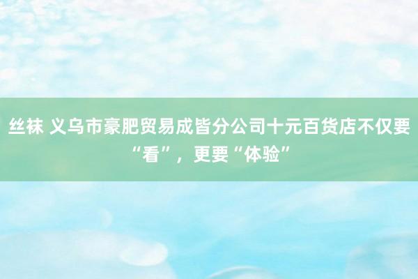 丝袜 义乌市豪肥贸易成皆分公司十元百货店不仅要“看”，更要“体验”