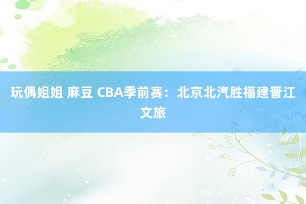 玩偶姐姐 麻豆 CBA季前赛：北京北汽胜福建晋江文旅