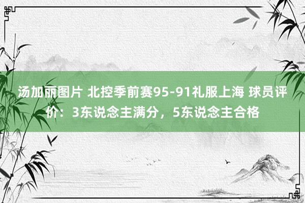 汤加丽图片 北控季前赛95-91礼服上海 球员评价：3东说念主满分，5东说念主合格