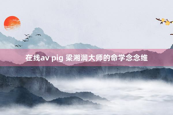 在线av pig 梁湘润大师的命学念念维