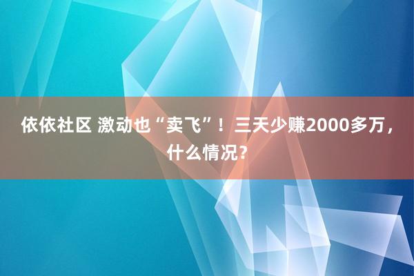 依依社区 激动也“卖飞”！三天少赚2000多万，什么情况？