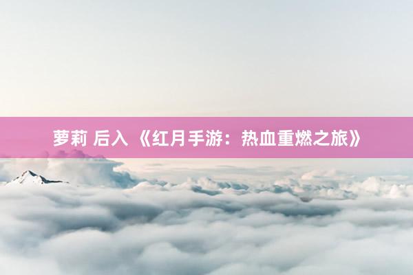 萝莉 后入 《红月手游：热血重燃之旅》