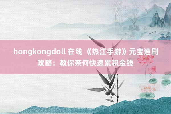 hongkongdoll 在线 《热江手游》元宝速刷攻略：教你奈何快速累积金钱