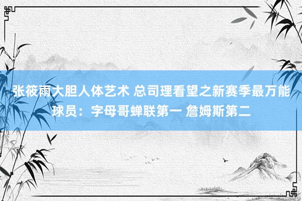 张筱雨大胆人体艺术 总司理看望之新赛季最万能球员：字母哥蝉联第一 詹姆斯第二