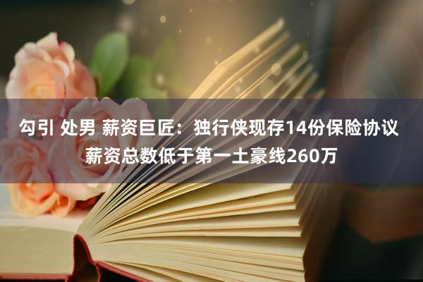 勾引 处男 薪资巨匠：独行侠现存14份保险协议 薪资总数低于第一土豪线260万