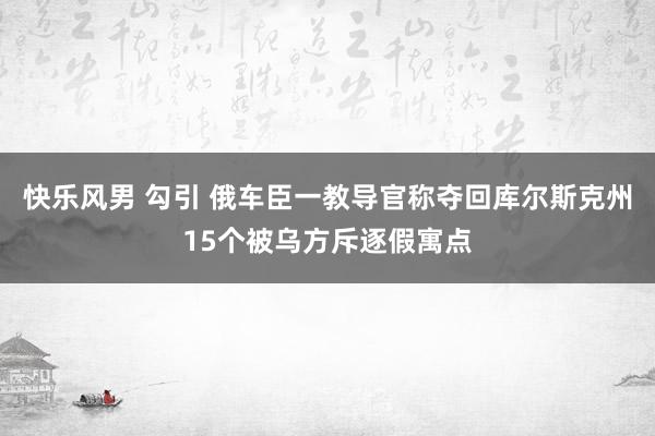 快乐风男 勾引 俄车臣一教导官称夺回库尔斯克州15个被乌方斥逐假寓点