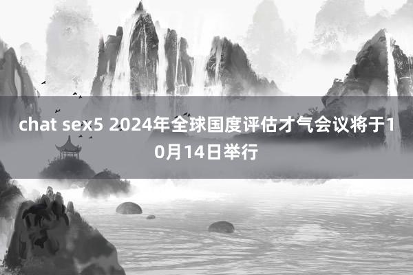 chat sex5 2024年全球国度评估才气会议将于10月14日举行