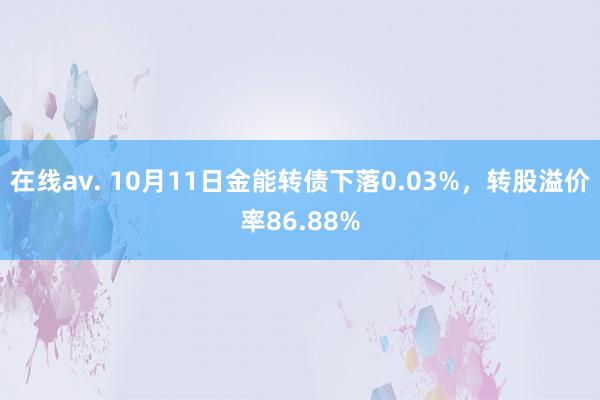 在线av. 10月11日金能转债下落0.03%，转股溢价率86.88%