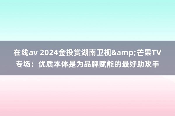 在线av 2024金投赏湖南卫视&芒果TV专场：优质本体是为品牌赋能的最好助攻手