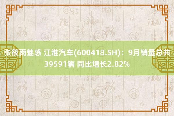 张筱雨魅惑 江淮汽车(600418.SH)：9月销量总共39591辆 同比增长2.82%