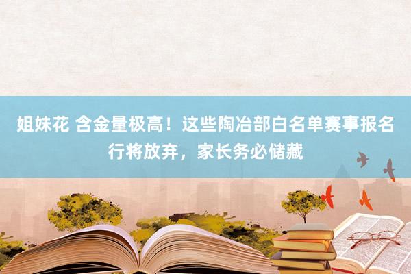 姐妹花 含金量极高！这些陶冶部白名单赛事报名行将放弃，家长务必储藏