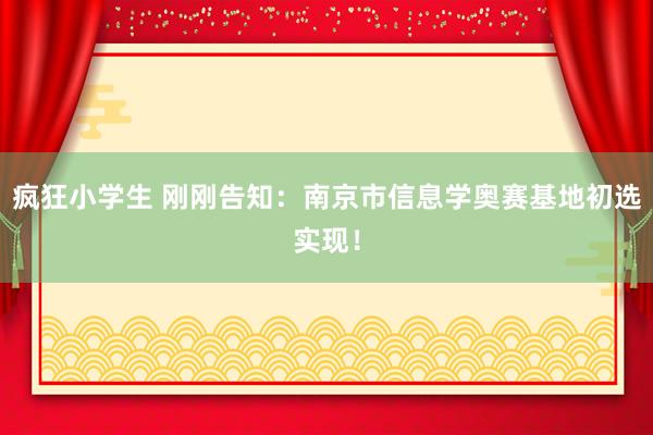 疯狂小学生 刚刚告知：南京市信息学奥赛基地初选实现！