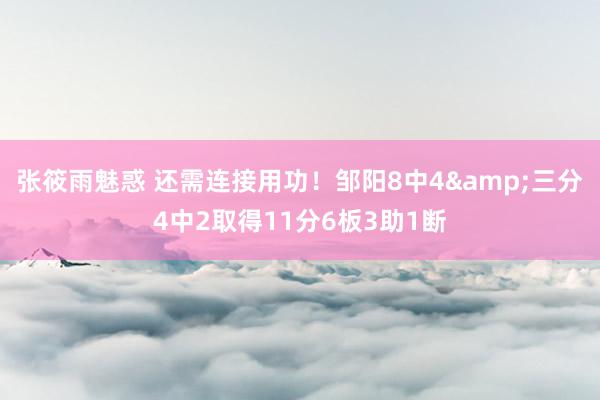 张筱雨魅惑 还需连接用功！邹阳8中4&三分4中2取得11分6板3助1断